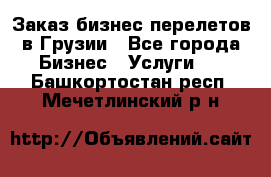 Заказ бизнес перелетов в Грузии - Все города Бизнес » Услуги   . Башкортостан респ.,Мечетлинский р-н